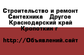 Строительство и ремонт Сантехника - Другое. Краснодарский край,Кропоткин г.